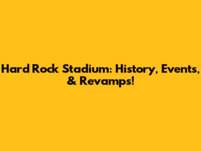 Hard Rock Stadium: History, Events, & Revamps!