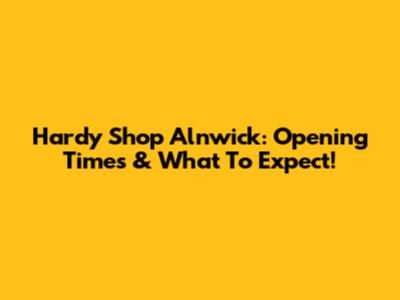 Hardy Shop Alnwick: Opening Times & What To Expect!