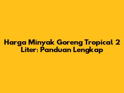 Harga Minyak Goreng Tropical 2 Liter: Panduan Lengkap