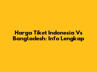 Harga Tiket Indonesia Vs Bangladesh: Info Lengkap