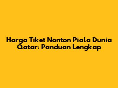 Harga Tiket Nonton Piala Dunia Qatar: Panduan Lengkap