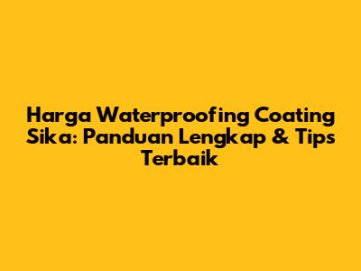Harga Waterproofing Coating Sika: Panduan Lengkap & Tips Terbaik