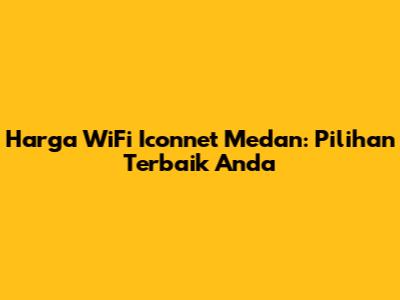 Harga WiFi Iconnet Medan: Pilihan Terbaik Anda