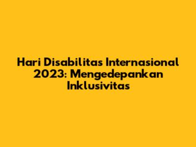 Hari Disabilitas Internasional 2023: Mengedepankan Inklusivitas