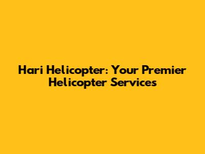Hari Helicopter: Your Premier Helicopter Services