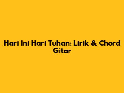 Hari Ini Hari Tuhan: Lirik & Chord Gitar