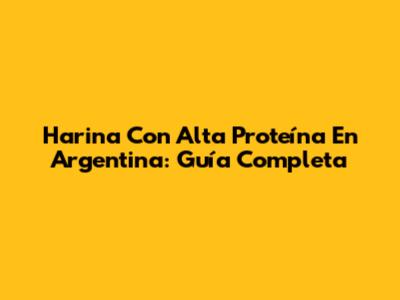 Harina Con Alta Proteína En Argentina: Guía Completa