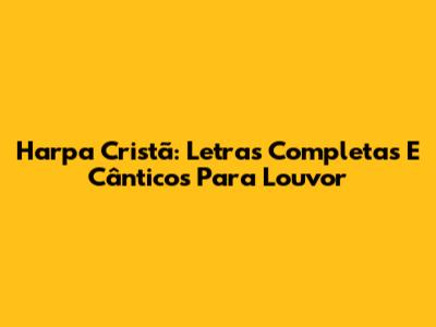 Harpa Cristã: Letras Completas E Cânticos Para Louvor