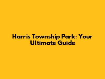 Harris Township Park: Your Ultimate Guide