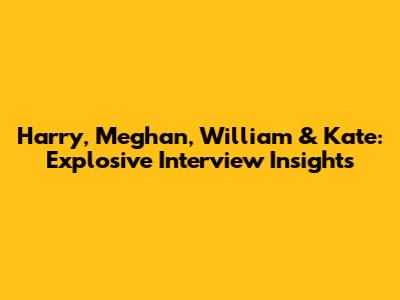 Harry, Meghan, William & Kate: Explosive Interview Insights