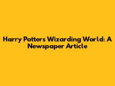 Harry Potter's Wizarding World: A Newspaper Article