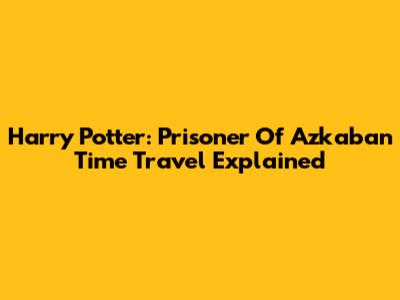 Harry Potter: Prisoner Of Azkaban Time Travel Explained