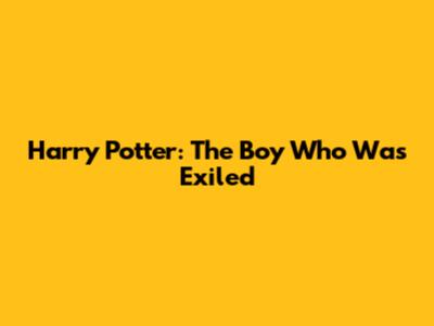 Harry Potter: The Boy Who Was Exiled