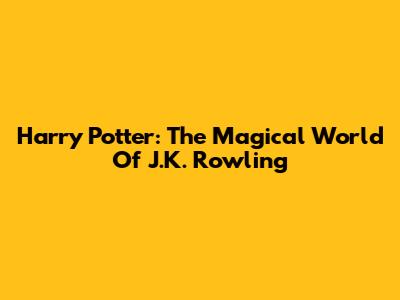 Harry Potter: The Magical World Of J.K. Rowling