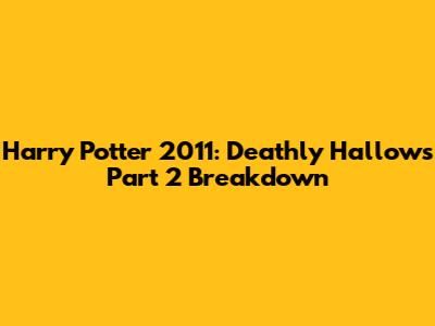 Harry Potter 2011: Deathly Hallows Part 2 Breakdown
