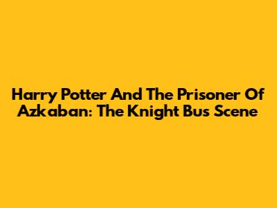 Harry Potter And The Prisoner Of Azkaban: The Knight Bus Scene
