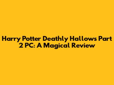Harry Potter Deathly Hallows Part 2 PC: A Magical Review