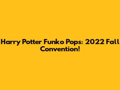 Harry Potter Funko Pops: 2022 Fall Convention!