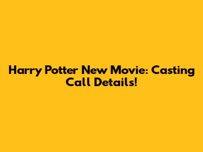 Harry Potter New Movie: Casting Call Details!