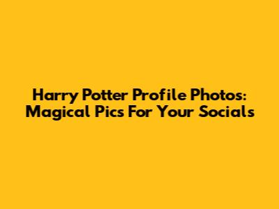 Harry Potter Profile Photos: Magical Pics For Your Socials