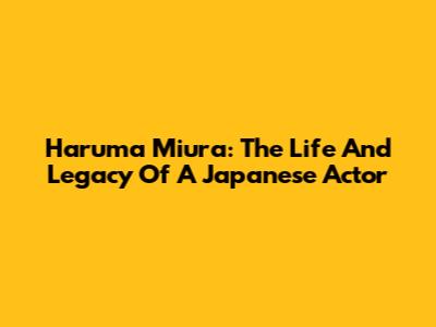 Haruma Miura: The Life And Legacy Of A Japanese Actor