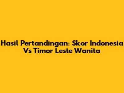 Hasil Pertandingan: Skor Indonesia Vs Timor Leste Wanita