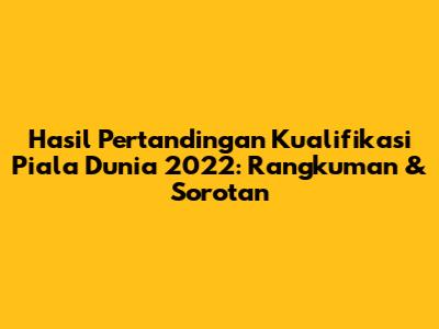 Hasil Pertandingan Kualifikasi Piala Dunia 2022: Rangkuman & Sorotan