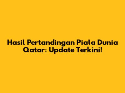 Hasil Pertandingan Piala Dunia Qatar: Update Terkini!
