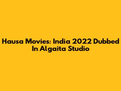 Hausa Movies: India 2022 Dubbed In Algaita Studio