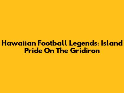 Hawaiian Football Legends: Island Pride On The Gridiron