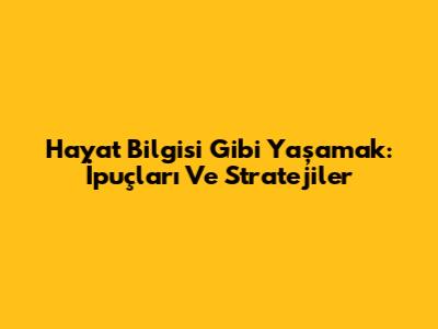 Hayat Bilgisi Gibi Yaşamak: İpuçları Ve Stratejiler