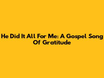 He Did It All For Me: A Gospel Song Of Gratitude
