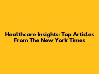 Healthcare Insights: Top Articles From The New York Times