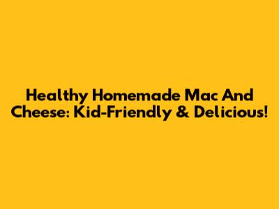 Healthy Homemade Mac And Cheese: Kid-Friendly & Delicious!