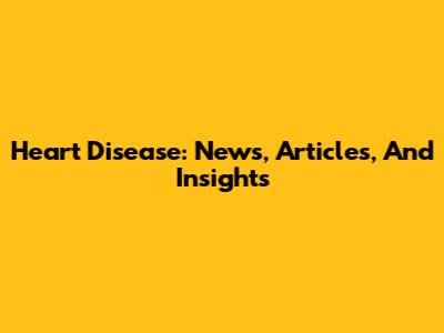 Heart Disease: News, Articles, And Insights