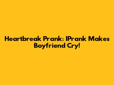 Heartbreak Prank: IPrank Makes Boyfriend Cry!