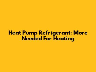 Heat Pump Refrigerant: More Needed For Heating