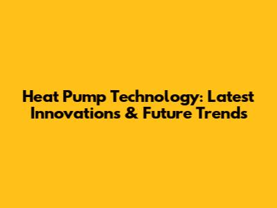 Heat Pump Technology: Latest Innovations & Future Trends