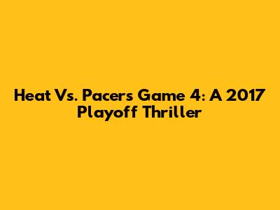 Heat Vs. Pacers Game 4: A 2017 Playoff Thriller