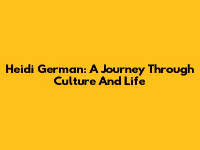 Heidi German: A Journey Through Culture And Life