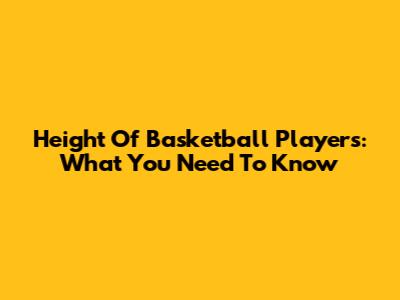 Height Of Basketball Players: What You Need To Know