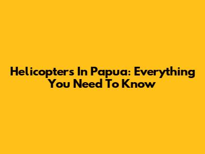 Helicopters In Papua: Everything You Need To Know