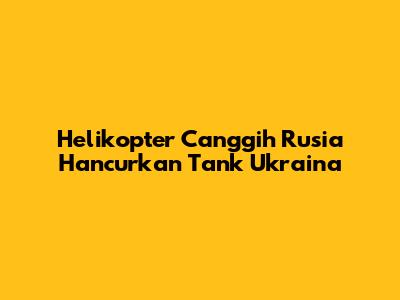 Helikopter Canggih Rusia Hancurkan Tank Ukraina
