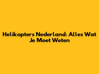 Helikopters Nederland: Alles Wat Je Moet Weten