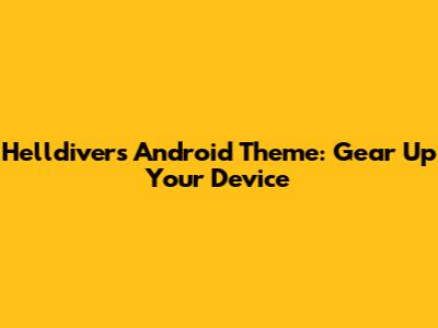Helldivers Android Theme: Gear Up Your Device