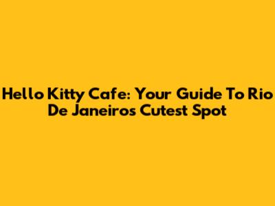 Hello Kitty Cafe: Your Guide To Rio De Janeiro's Cutest Spot