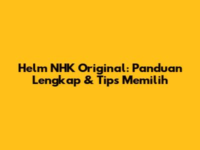 Helm NHK Original: Panduan Lengkap & Tips Memilih