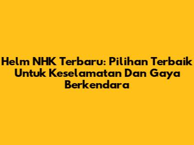 Helm NHK Terbaru: Pilihan Terbaik Untuk Keselamatan Dan Gaya Berkendara