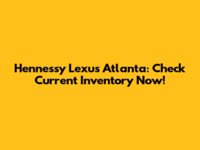 Hennessy Lexus Atlanta: Check Current Inventory Now!