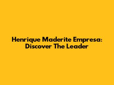 Henrique Maderite Empresa: Discover The Leader